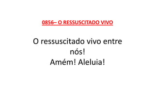 0856– O RESSUSCITADO VIVO
O ressuscitado vivo entre
nós!
Amém! Aleluia!
 