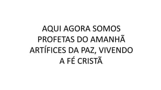 AQUI AGORA SOMOS
PROFETAS DO AMANHÃ
ARTÍFICES DA PAZ, VIVENDO
A FÉ CRISTÃ.
 