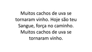 Muitos cachos de uva se
tornaram vinho. Hoje são teu
Sangue, força no caminho.
Muitos cachos de uva se
tornaram vinho.
 