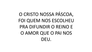 O CRISTO NOSSA PÁSCOA,
FOI QUEM NOS ESCOLHEU
PRA DIFUNDIR O REINO E
O AMOR QUE O PAI NOS
DEU.
 