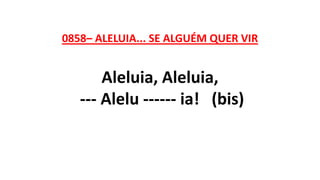 0858– ALELUIA... SE ALGUÉM QUER VIR
Aleluia, Aleluia,
--- Alelu ------ ia! (bis)
 