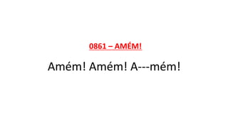 0861 – AMÉM!
Amém! Amém! A---mém!
 