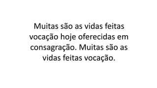 Muitas são as vidas feitas
vocação hoje oferecidas em
consagração. Muitas são as
vidas feitas vocação.
 