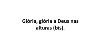 Glória, glória a Deus nas
alturas (bis).
 