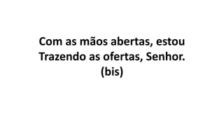Com as mãos abertas, estou
Trazendo as ofertas, Senhor.
(bis)
 