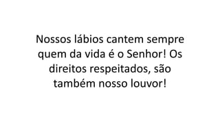 Nossos lábios cantem sempre
quem da vida é o Senhor! Os
direitos respeitados, são
também nosso louvor!
 