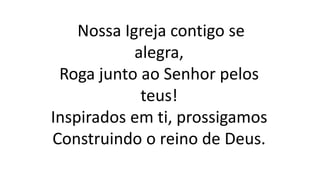 Nossa Igreja contigo se
alegra,
Roga junto ao Senhor pelos
teus!
Inspirados em ti, prossigamos
Construindo o reino de Deus.
 