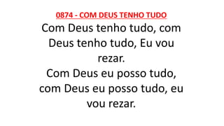 0874 - COM DEUS TENHO TUDO
Com Deus tenho tudo, com
Deus tenho tudo, Eu vou
rezar.
Com Deus eu posso tudo,
com Deus eu posso tudo, eu
vou rezar.
 