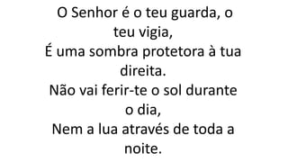 O Senhor é o teu guarda, o
teu vigia,
É uma sombra protetora à tua
direita.
Não vai ferir-te o sol durante
o dia,
Nem a lua através de toda a
noite.
 