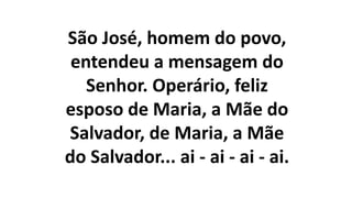 São José, homem do povo,
entendeu a mensagem do
Senhor. Operário, feliz
esposo de Maria, a Mãe do
Salvador, de Maria, a Mãe
do Salvador... ai - ai - ai - ai.
 