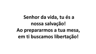 Senhor da vida, tu és a
nossa salvação!
Ao prepararmos a tua mesa,
em ti buscamos libertação!
 