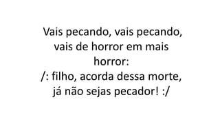Vais pecando, vais pecando,
vais de horror em mais
horror:
/: filho, acorda dessa morte,
já não sejas pecador! :/
 