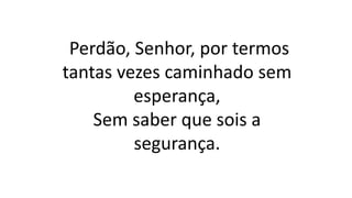 Perdão, Senhor, por termos
tantas vezes caminhado sem
esperança,
Sem saber que sois a
segurança.
 
