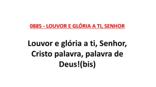 0885 - LOUVOR E GLÓRIA A TI, SENHOR
Louvor e glória a ti, Senhor,
Cristo palavra, palavra de
Deus!(bis)
 