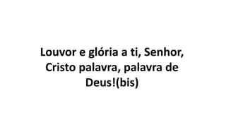 Louvor e glória a ti, Senhor,
Cristo palavra, palavra de
Deus!(bis)
 