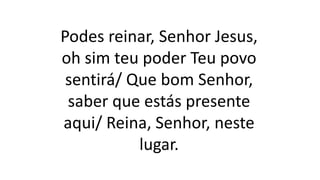 Podes reinar, Senhor Jesus,
oh sim teu poder Teu povo
sentirá/ Que bom Senhor,
saber que estás presente
aqui/ Reina, Senhor, neste
lugar.
 