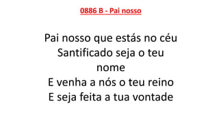 0886 B - Pai nosso
Pai nosso que estás no céu
Santificado seja o teu
nome
E venha a nós o teu reino
E seja feita a tua vontade
 