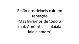 E não nos deixeis cair em
tentação
Mas livra-nos de todo o
mal, Amém! laia lalaiala
laiala amem!
 
