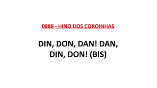 0888 - HINO DOS COROINHAS
DIN, DON, DAN! DAN,
DIN, DON! (BIS)
 