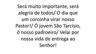 Será muito importante, será
alegria de todos/ O dia que
um coroinha virar nosso
Pastor!/ Ó jovem São Tarcísio,
ó nosso padroeiro/ Velai por
nossa vida de entrega ao
Senhor!
 