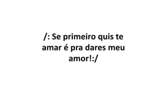 /: Se primeiro quis te
amar é pra dares meu
amor!:/
 