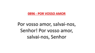 0896 - POR VOSSO AMOR
Por vosso amor, salvai-nos,
Senhor! Por vosso amor,
salvai-nos, Senhor
 