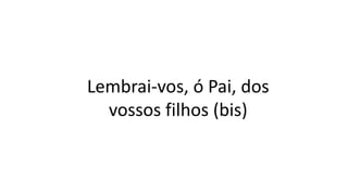 Lembrai-vos, ó Pai, dos
vossos filhos (bis)
 