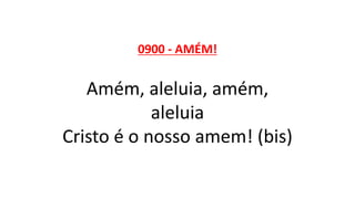 0900 - AMÉM!
Amém, aleluia, amém,
aleluia
Cristo é o nosso amem! (bis)
 