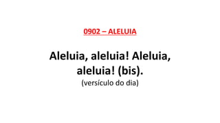 0902 – ALELUIA
Aleluia, aleluia! Aleluia,
aleluia! (bis).
(versículo do dia)
 