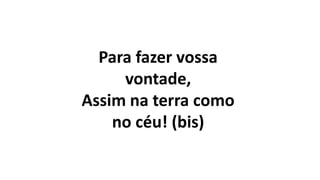 Para fazer vossa
vontade,
Assim na terra como
no céu! (bis)
 