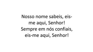 Nosso nome sabeis, eis-
me aqui, Senhor!
Sempre em nós confiais,
eis-me aqui, Senhor!
 