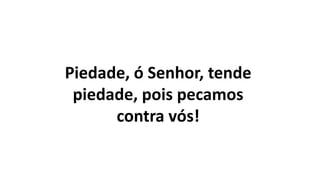 Piedade, ó Senhor, tende
piedade, pois pecamos
contra vós!
 