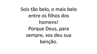 Sois tão belo, o mais belo
entre os filhos dos
homens!
Porque Deus, para
sempre, vos deu sua
benção.
 
