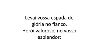 Levai vossa espada de
glória no flanco,
Herói valoroso, no vosso
esplendor;
 