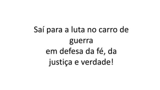 Saí para a luta no carro de
guerra
em defesa da fé, da
justiça e verdade!
 