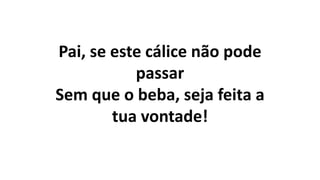 Pai, se este cálice não pode
passar
Sem que o beba, seja feita a
tua vontade!
 