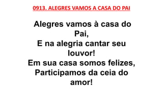 0913. ALEGRES VAMOS A CASA DO PAI
Alegres vamos à casa do
Pai,
E na alegria cantar seu
louvor!
Em sua casa somos felizes,
Participamos da ceia do
amor!
 