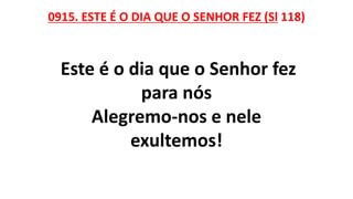 0915. ESTE É O DIA QUE O SENHOR FEZ (Sl 118)
Este é o dia que o Senhor fez
para nós
Alegremo-nos e nele
exultemos!
 