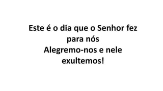 Este é o dia que o Senhor fez
para nós
Alegremo-nos e nele
exultemos!
 