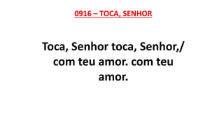 0916 – TOCA, SENHOR
Toca, Senhor toca, Senhor,/
com teu amor. com teu
amor.
 