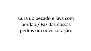 Cura do pecado e lava com
perdão./ Faz das nossas
pedras um novo coração.
 