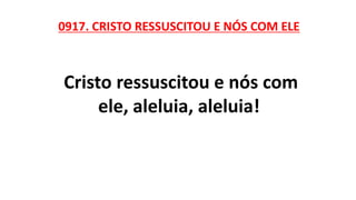 0917. CRISTO RESSUSCITOU E NÓS COM ELE
Cristo ressuscitou e nós com
ele, aleluia, aleluia!
 