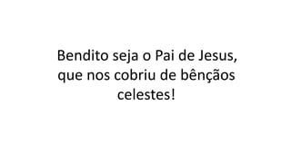 Bendito seja o Pai de Jesus,
que nos cobriu de bênçãos
celestes!
 