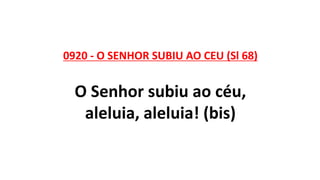 0920 - O SENHOR SUBIU AO CEU (Sl 68)
O Senhor subiu ao céu,
aleluia, aleluia! (bis)
 