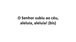 O Senhor subiu ao céu,
aleluia, aleluia! (bis)
 