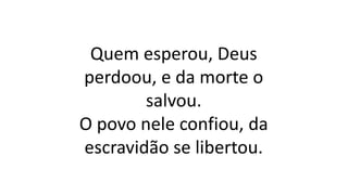 Quem esperou, Deus
perdoou, e da morte o
salvou.
O povo nele confiou, da
escravidão se libertou.
 