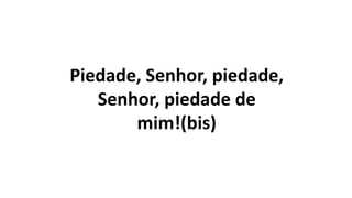 Piedade, Senhor, piedade,
Senhor, piedade de
mim!(bis)
 