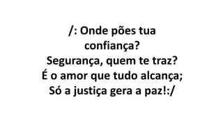 /: Onde pões tua
confiança?
Segurança, quem te traz?
É o amor que tudo alcança;
Só a justiça gera a paz!:/
 