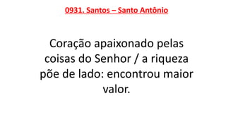 0931. Santos – Santo Antônio
Coração apaixonado pelas
coisas do Senhor / a riqueza
põe de lado: encontrou maior
valor.
 