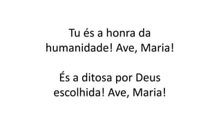 Tu és a honra da
humanidade! Ave, Maria!
És a ditosa por Deus
escolhida! Ave, Maria!
 